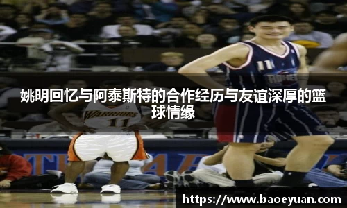 姚明回忆与阿泰斯特的合作经历与友谊深厚的篮球情缘