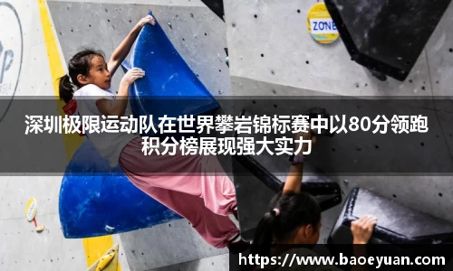 深圳极限运动队在世界攀岩锦标赛中以80分领跑积分榜展现强大实力