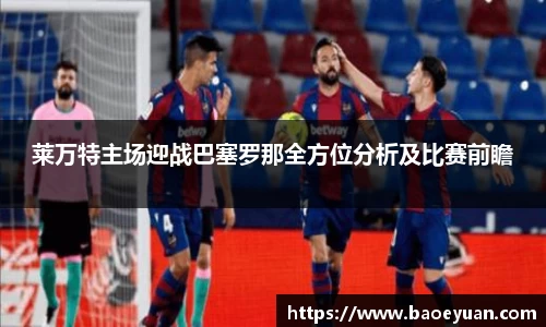 莱万特主场迎战巴塞罗那全方位分析及比赛前瞻